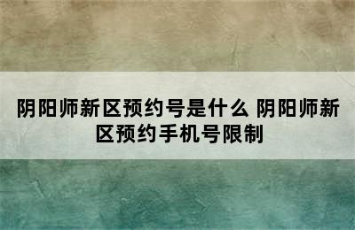 阴阳师新区预约号是什么 阴阳师新区预约手机号限制